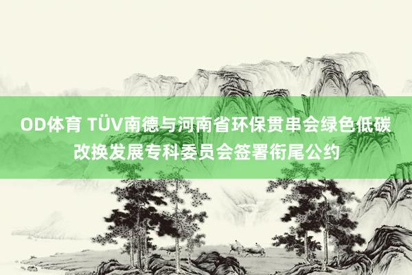 OD体育 TÜV南德与河南省环保贯串会绿色低碳改换发展专科委员会签署衔尾公约
