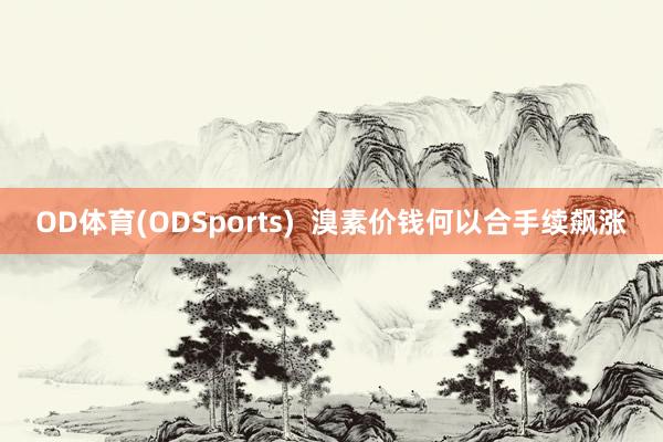 OD体育(ODSports)  溴素价钱何以合手续飙涨
