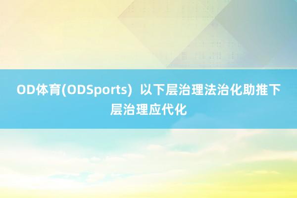 OD体育(ODSports)  以下层治理法治化助推下层治理应代化