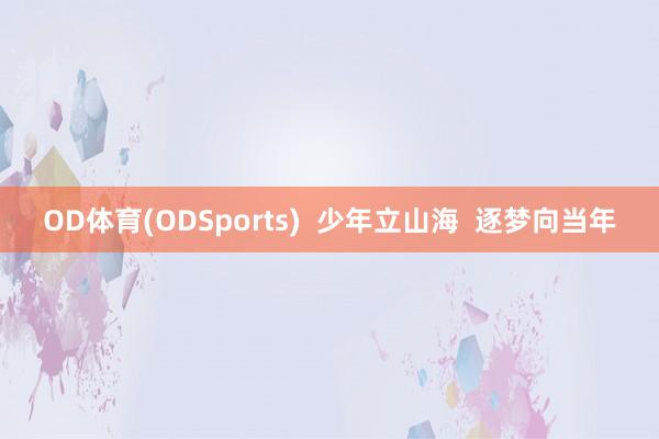 OD体育(ODSports)  少年立山海  逐梦向当年