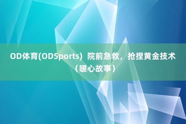 OD体育(ODSports)  院前急救，抢捏黄金技术（暖心故事）