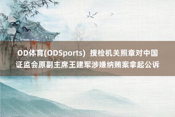 OD体育(ODSports)  搜检机关照章对中国证监会原副主席王建军涉嫌纳贿案拿起公诉