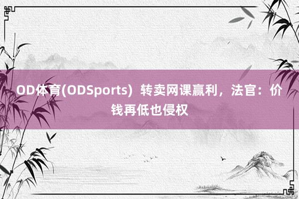 OD体育(ODSports)  转卖网课赢利，法官：价钱再低也侵权