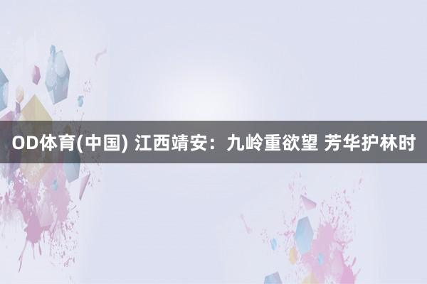 OD体育(中国) 江西靖安：九岭重欲望 芳华护林时