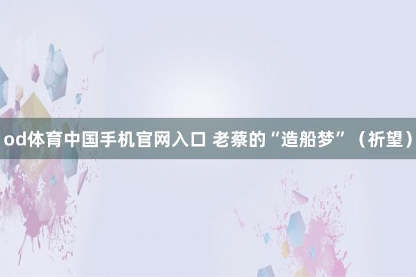 od体育中国手机官网入口 老蔡的“造船梦”（祈望）