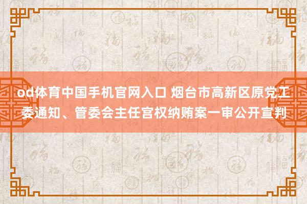 od体育中国手机官网入口 烟台市高新区原党工委通知、管委会主任宫权纳贿案一审公开宣判