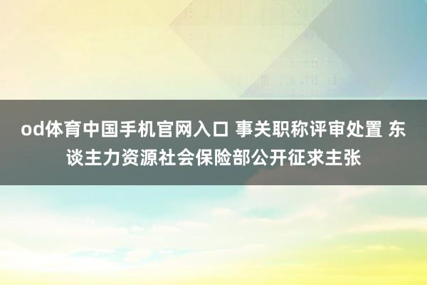 od体育中国手机官网入口 事关职称评审处置 东谈主力资源社会保险部公开征求主张