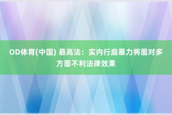 OD体育(中国) 最高法：实内行庭暴力将面对多方面不利法律效果