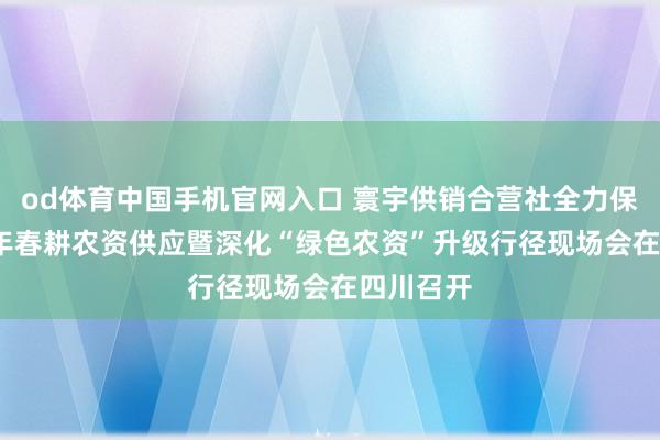 od体育中国手机官网入口 寰宇供销合营社全力保险2026年春耕农资供应暨深化“绿色农资”升级行径现场会在四川召开