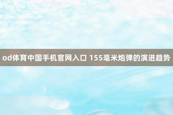 od体育中国手机官网入口 155毫米炮弹的演进趋势