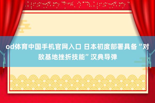 od体育中国手机官网入口 日本初度部署具备“对敌基地挫折技能”汉典导弹