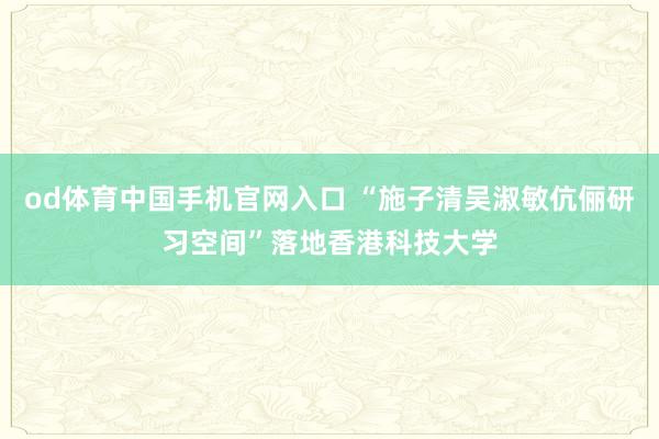od体育中国手机官网入口 “施子清吴淑敏伉俪研习空间”落地香港科技大学
