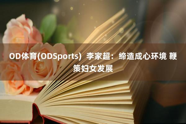 OD体育(ODSports)  李家超：缔造成心环境 鞭策妇女发展
