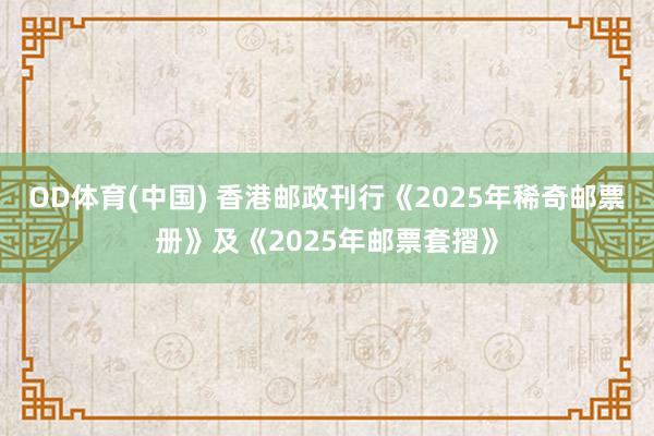 OD体育(中国) 香港邮政刊行《2025年稀奇邮票册》及《2025年邮票套摺》