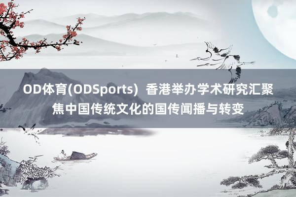 OD体育(ODSports)  香港举办学术研究汇聚焦中国传统文化的国传闻播与转变