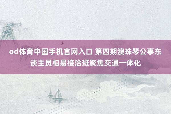 od体育中国手机官网入口 第四期澳珠琴公事东谈主员相易接洽班聚焦交通一体化