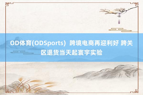 OD体育(ODSports)  跨境电商再迎利好 跨关区退货当天起寰宇实验