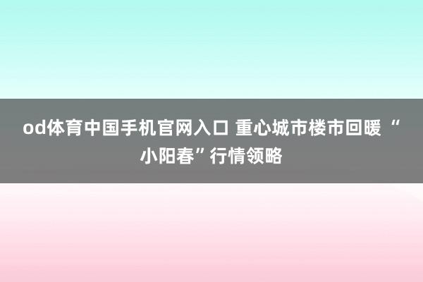 od体育中国手机官网入口 重心城市楼市回暖 “小阳春”行情领略