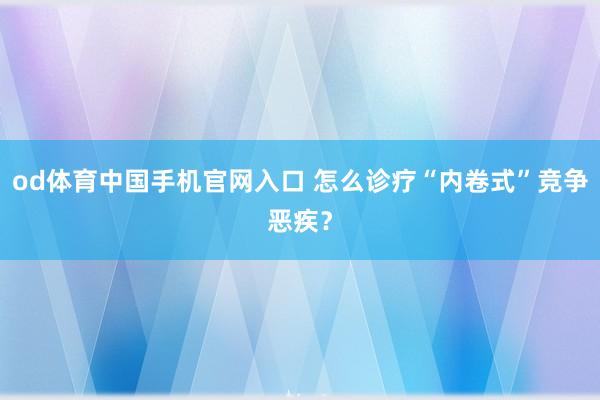 od体育中国手机官网入口 怎么诊疗“内卷式”竞争恶疾？
