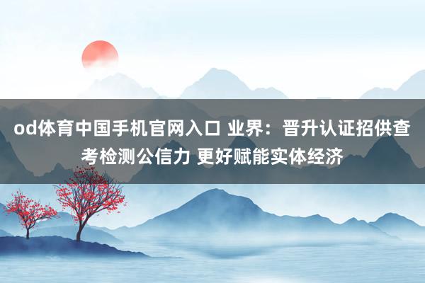 od体育中国手机官网入口 业界：晋升认证招供查考检测公信力 更好赋能实体经济