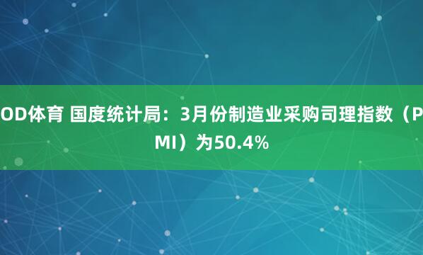 OD体育 国度统计局：3月份制造业采购司理指数（PMI）为50.4%