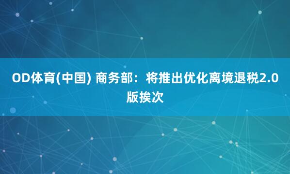 OD体育(中国) 商务部：将推出优化离境退税2.0版挨次
