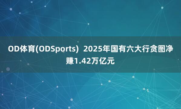 OD体育(ODSports)  2025年国有六大行贪图净赚1.42万亿元