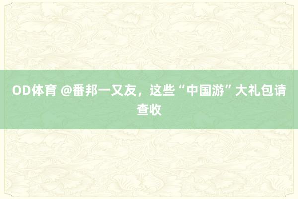 OD体育 @番邦一又友，这些“中国游”大礼包请查收