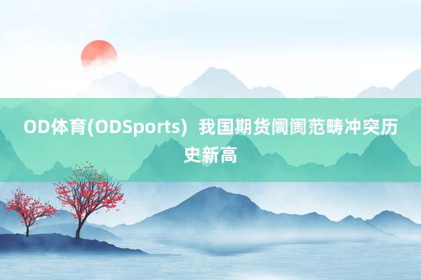 OD体育(ODSports)  我国期货阛阓范畴冲突历史新高