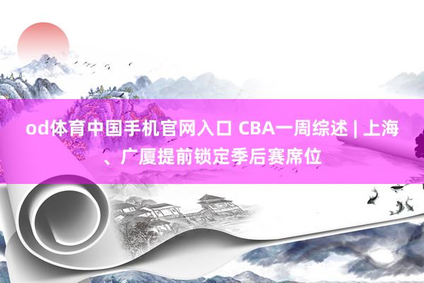 od体育中国手机官网入口 CBA一周综述 | 上海、广厦提前锁定季后赛席位