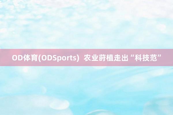 OD体育(ODSports)  农业莳植走出“科技范”