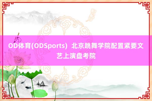 OD体育(ODSports)  北京跳舞学院配置紧要文艺上演盘考院