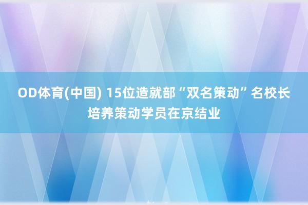 OD体育(中国) 15位造就部“双名策动”名校长培养策动学员在京结业