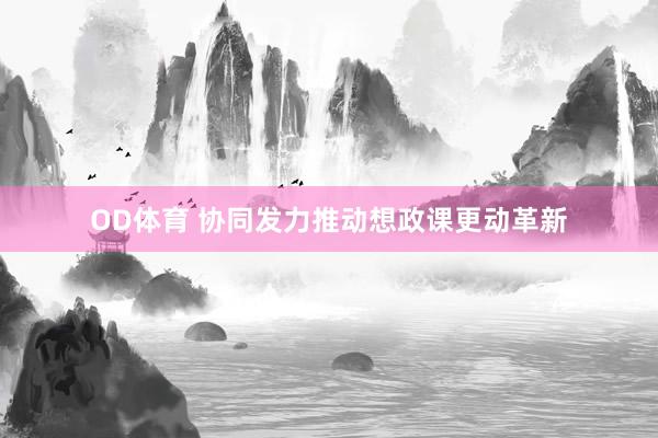 OD体育 协同发力推动想政课更动革新