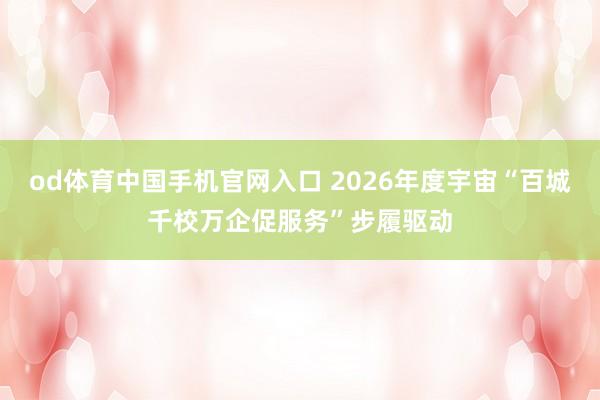 od体育中国手机官网入口 2026年度宇宙“百城千校万企促服务”步履驱动