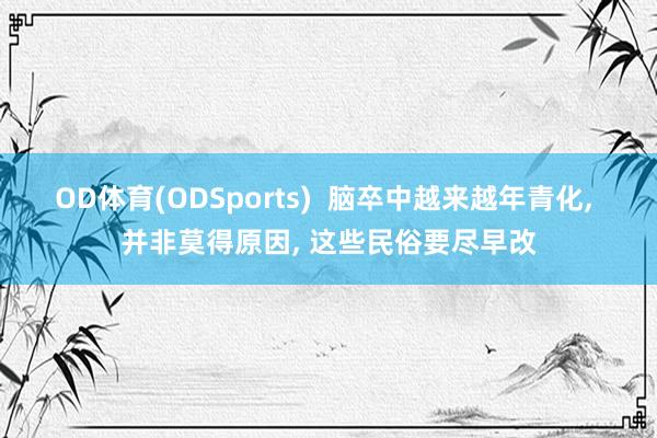 OD体育(ODSports)  脑卒中越来越年青化， 并非莫得原因， 这些民俗要尽早改