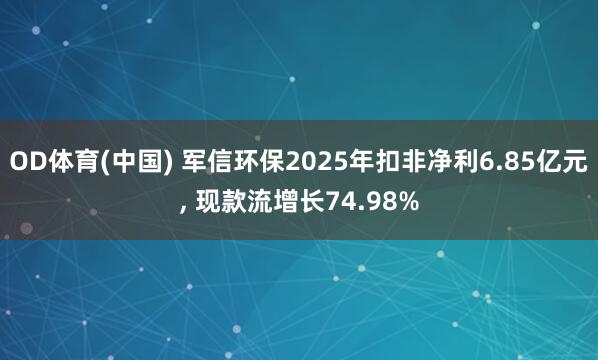 OD体育(中国) 军信环保2025年扣非净利6.85亿元， 现款流增长74.98%