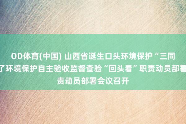 OD体育(中国) 山西省诞生口头环境保护“三同期”及完了环境保护自主验收监督查验“回头看”职责动员部署会议召开