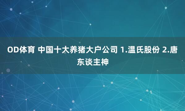 OD体育 中国十大养猪大户公司 1.温氏股份 2.唐东谈主神