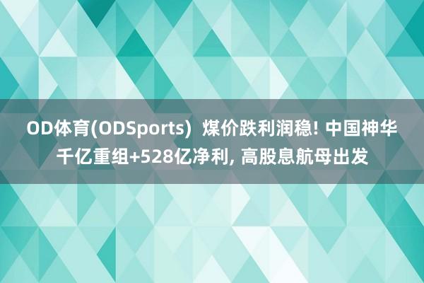 OD体育(ODSports)  煤价跌利润稳! 中国神华千亿重组+528亿净利， 高股息航母出发