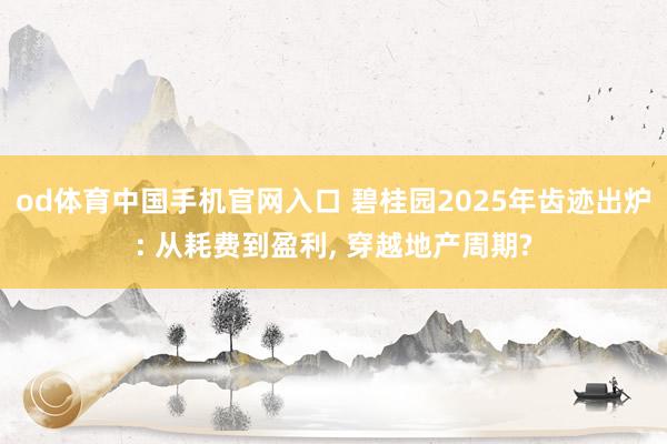 od体育中国手机官网入口 碧桂园2025年齿迹出炉: 从耗费到盈利， 穿越地产周期?