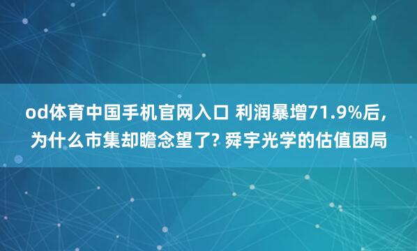 od体育中国手机官网入口 利润暴增71.9%后， 为什么市集却瞻念望了? 舜宇光学的估值困局