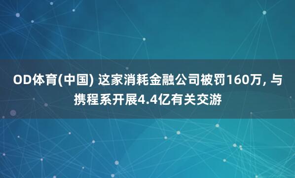 OD体育(中国) 这家消耗金融公司被罚160万， 与携程系开展4.4亿有关交游