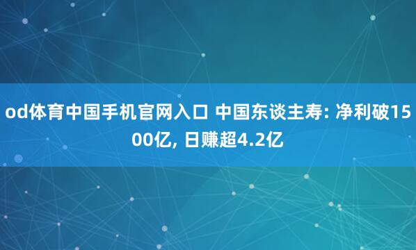 od体育中国手机官网入口 中国东谈主寿: 净利破1500亿， 日赚超4.2亿
