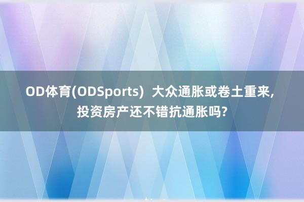 OD体育(ODSports)  大众通胀或卷土重来， 投资房产还不错抗通胀吗?