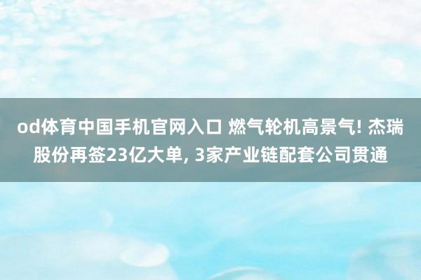 od体育中国手机官网入口 燃气轮机高景气! 杰瑞股份再签23亿大单， 3家产业链配套公司贯通