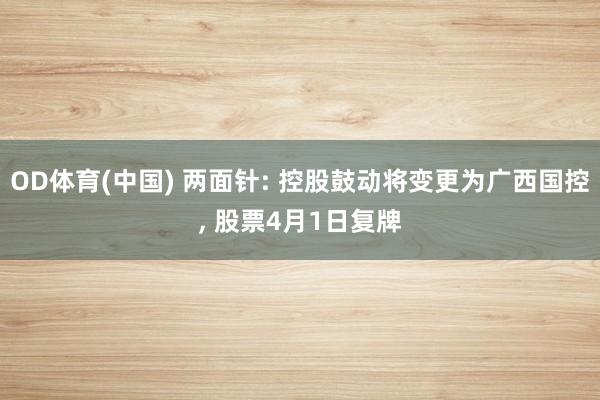OD体育(中国) 两面针: 控股鼓动将变更为广西国控， 股票4月1日复牌