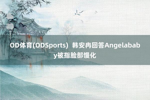 OD体育(ODSports)  韩安冉回答Angelababy被指脸部馒化
