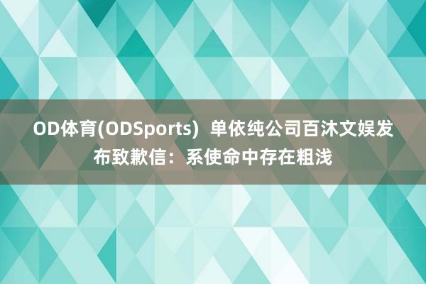 OD体育(ODSports)  单依纯公司百沐文娱发布致歉信：系使命中存在粗浅