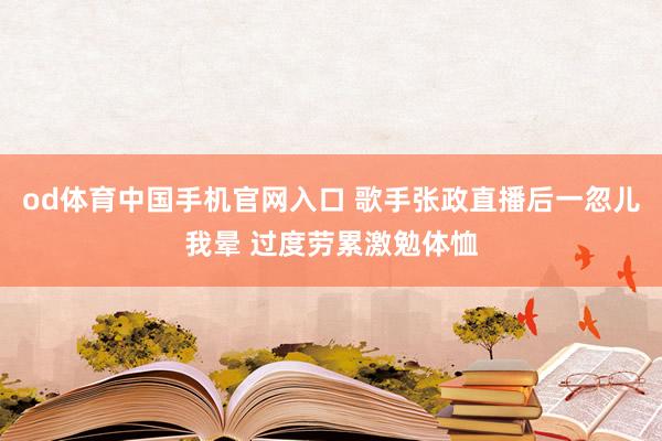 od体育中国手机官网入口 歌手张政直播后一忽儿我晕 过度劳累激勉体恤